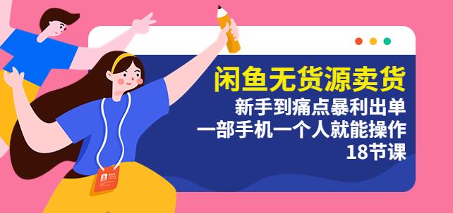闲鱼无货源卖货：新手到痛点暴利出单，一部手机一个人就能操作（18节课）-副业网
