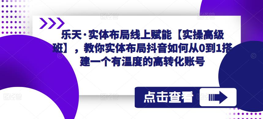 乐天·实体布局线上赋能【实操高级班】，教你实体布局抖音如何从0到1搭建一个有温度的高转化账号-副业网