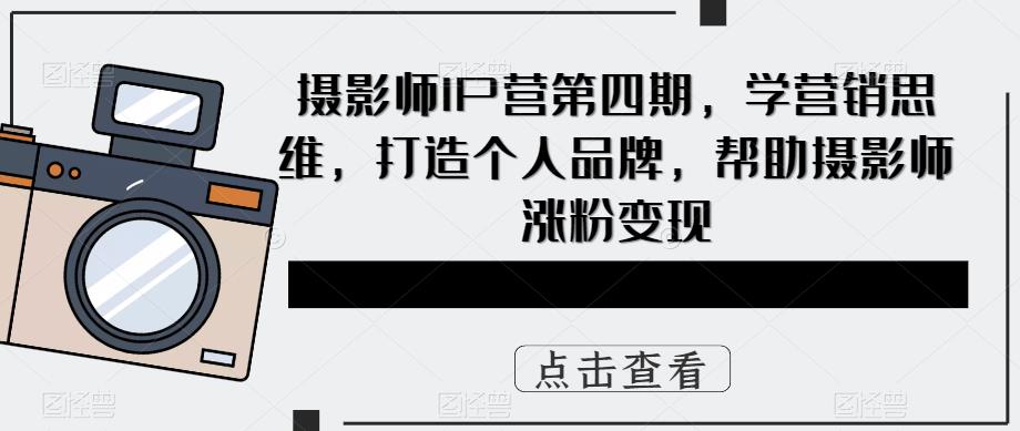 摄影师IP营第四期，学营销思维，打造个人品牌，帮助摄影师涨粉变现-副业网