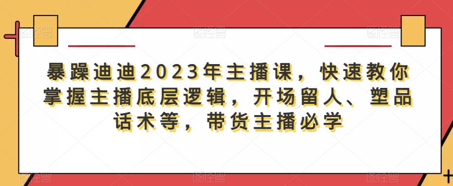 暴躁迪迪2023年主播课，快速教你掌握主播底层逻辑，开场留人、塑品话术等，带货主播必学-副业网