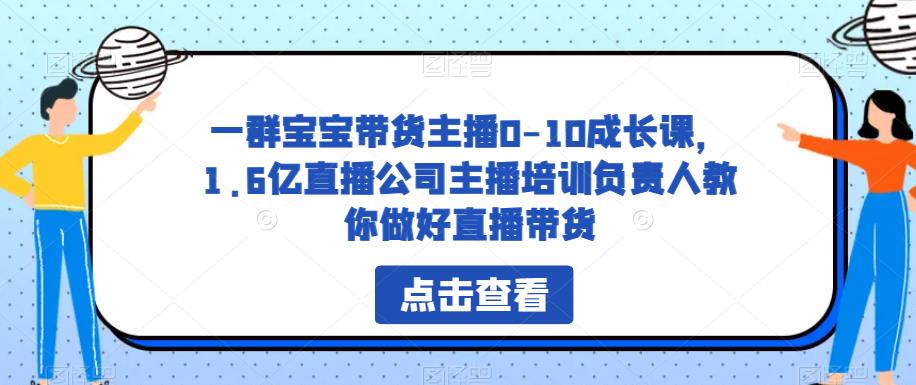 一群宝宝带货主播0-10成长课，1.6亿直播公司主播培训负责人教你做好直播带货-副业网