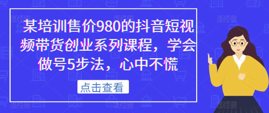 某培训售价980的抖音短视频带货创业系列课程，学会做号5步法，心中不慌-副业网