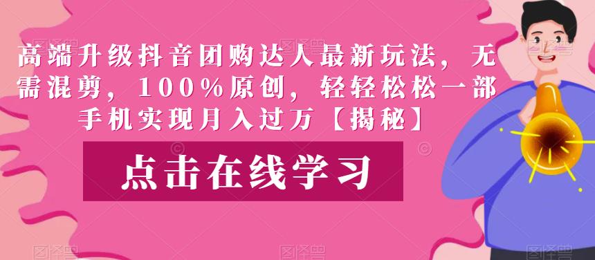 高端升级抖音团购达人最新玩法，无需混剪，100%原创，轻轻松松一部手机实现月入过万【揭秘】-副业网