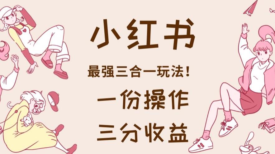 小红书最强三合一玩法，一份操作获得三份收益！【揭秘】-副业网