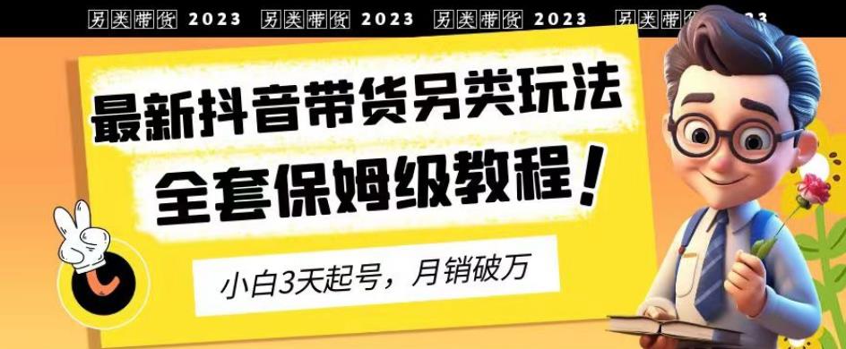 2023年最新抖音带货另类玩法，3天起号，月销破万（保姆级教程）【揭秘】-副业网