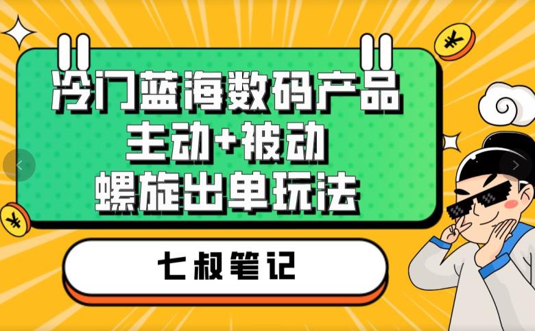 七叔冷门蓝海数码产品，主动+被动螺旋出单玩法，每天百分百出单【揭秘】-副业网