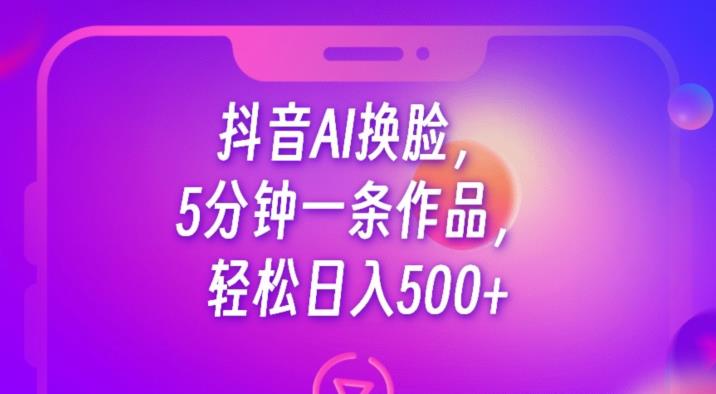 抖音AI换脸，5分钟一条作品，轻松日入500+【揭秘】-副业网