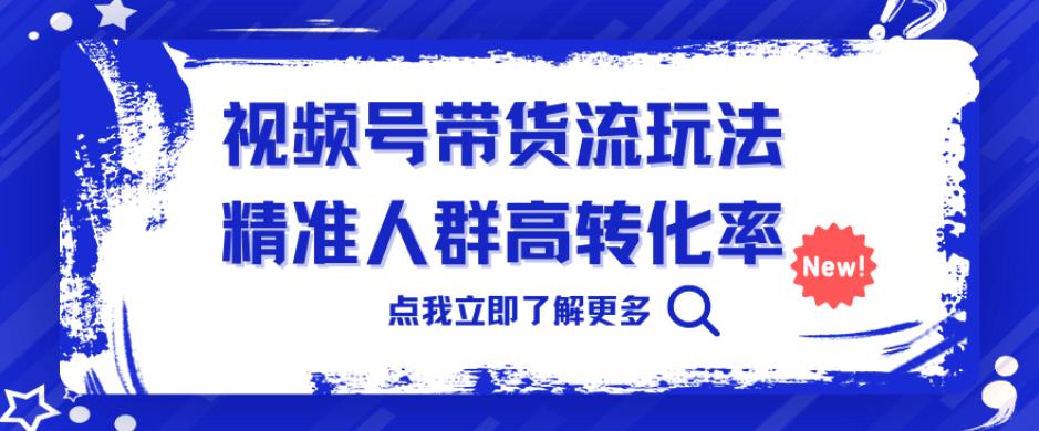 视频号带货流玩法，精准人群高转化率，0基础也可以上手【揭秘】-副业网