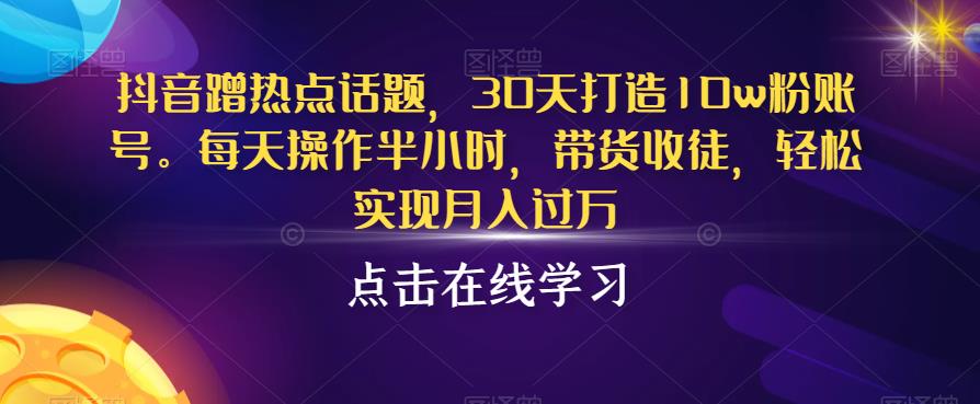 抖音蹭热点话题，30天打造10w粉账号，每天操作半小时，带货收徒，轻松实现月入过万【揭秘】-副业网