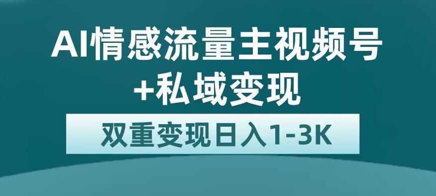 全新AI情感流量主视频号+私域变现，日入1-3K，平台巨大流量扶持【揭秘】-副业网