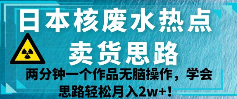 日本核废水热点卖货思路，两分钟一个作品无脑操作，学会思路轻松月入2w+【揭秘】-副业网