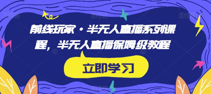前线玩家·半无人直播系列课程，半无人直播保姆级教程-副业网