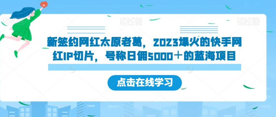 新签约网红太原老葛，2023爆火的快手网红IP切片，号称日佣5000＋的蓝海项目【揭秘】-副业网