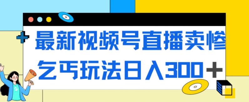 最新视频号直播卖惨乞讨玩法，流量嘎嘎滴，轻松日入300+-副业网