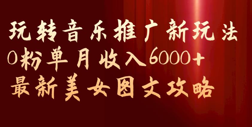 玩转音乐推广新玩法，0粉单月收入6000+，最新美女图文攻略【揭秘】-副业网