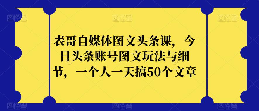 表哥自媒体图文头条课，今日头条账号图文玩法与细节，一个人一天搞50个文章-副业网
