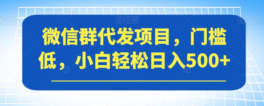微信群代发项目，门槛低，小白轻松日入500+【揭秘】-副业网