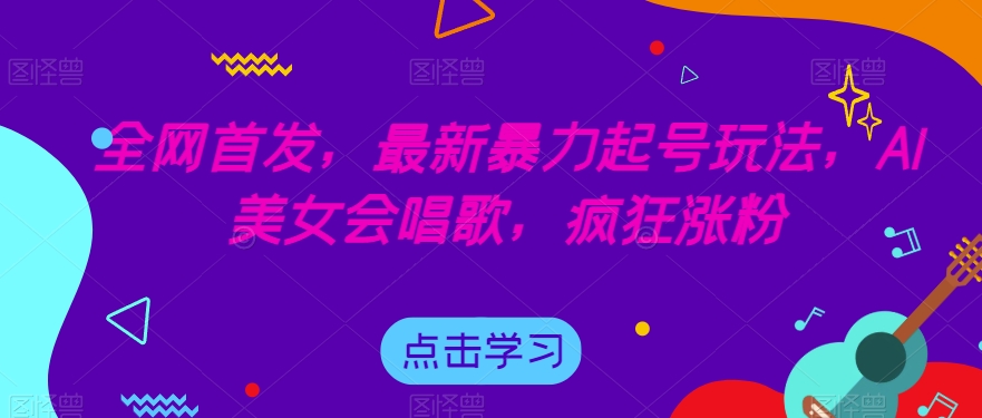 全网首发，最新暴力起号玩法，AI美女会唱歌，疯狂涨粉【揭秘】-副业网