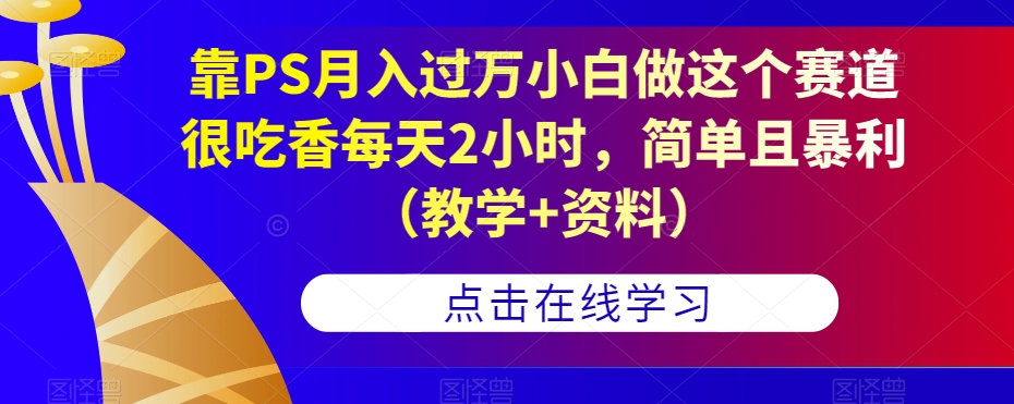 靠PS月入过万小白做这个赛道很吃香每天2小时，简单且暴利（教学+资料）-副业网