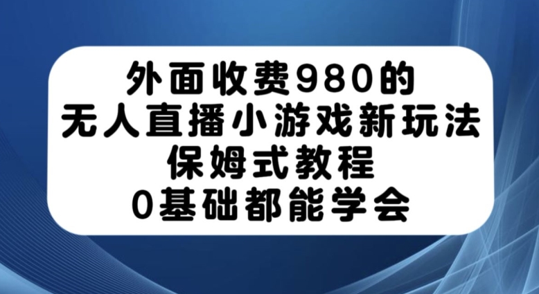 外面收费980的无人直播小游戏新玩法，保姆式教程，0基础都能学会【揭秘】-副业网