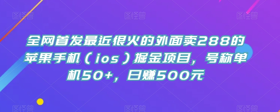 全网首发最近很火的外面卖288的苹果手机（ios）掘金项目，号称单机50+，日赚500元【揭秘】-副业网