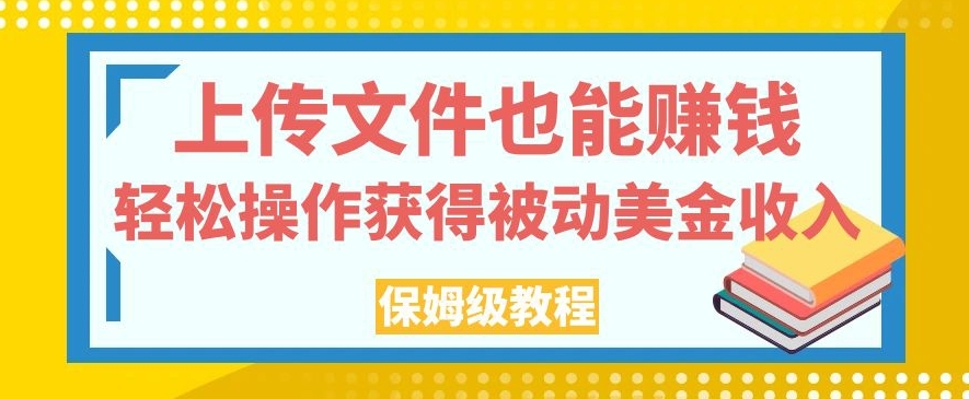 上传文件也能赚钱，轻松操作获得被动美金收入，保姆级教程【揭秘】-副业网