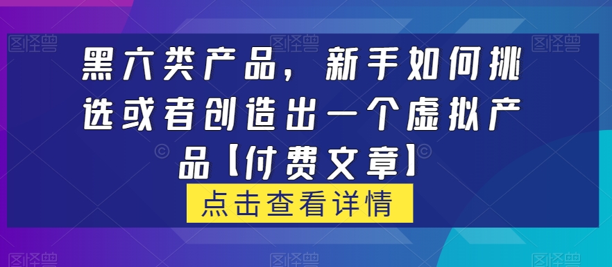 黑六类虚拟产品，新手如何挑选或者创造出一个虚拟产品【付费文章】-副业网
