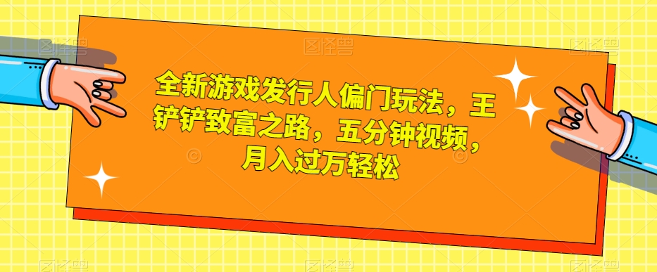 全新游戏发行人偏门玩法，王铲铲致富之路，五分钟视频，月入过万轻松【揭秘】-副业网