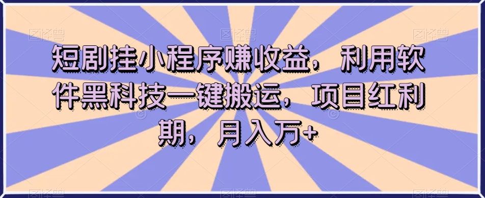 短剧挂小程序赚收益，利用软件黑科技一键搬运，项目红利期，月入万+【揭秘】-副业网