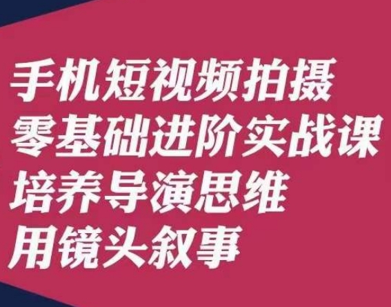 手机短视频拍摄零基础进阶实战课，培养导演思维用镜头叙事唐先生-副业网