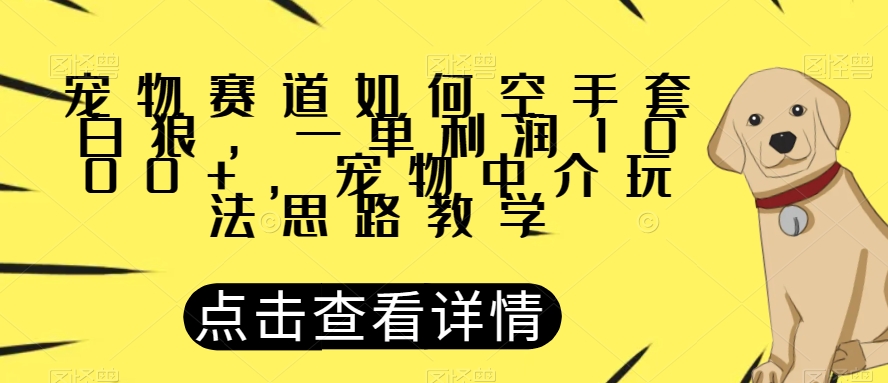宠物赛道如何空手套白狼，一单利润1000+，宠物中介玩法思路教学【揭秘】-副业网