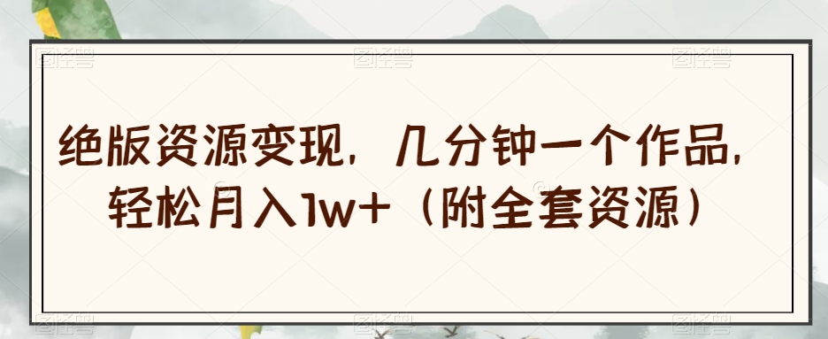 绝版资源变现，几分钟一个作品，轻松月入1w+（附全套资源）【揭秘】-副业网