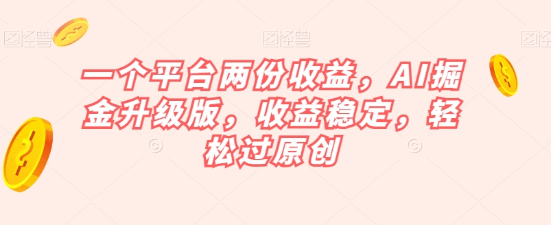 一个平台两份收益，AI掘金升级版，收益稳定，轻松过原创【揭秘】-副业网