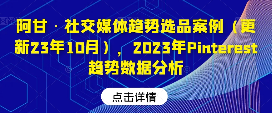 阿甘·社交媒体趋势选品案例（更新23年10月），2023年Pinterest趋势数据分析-副业网