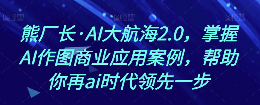 熊厂长·AI大航海2.0，掌握AI作图商业应用案例，帮助你再ai时代领先一步-副业网