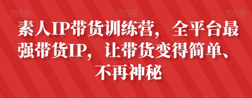 素人IP带货训练营，全平台最强带货IP，让带货变得简单、不再神秘-副业网