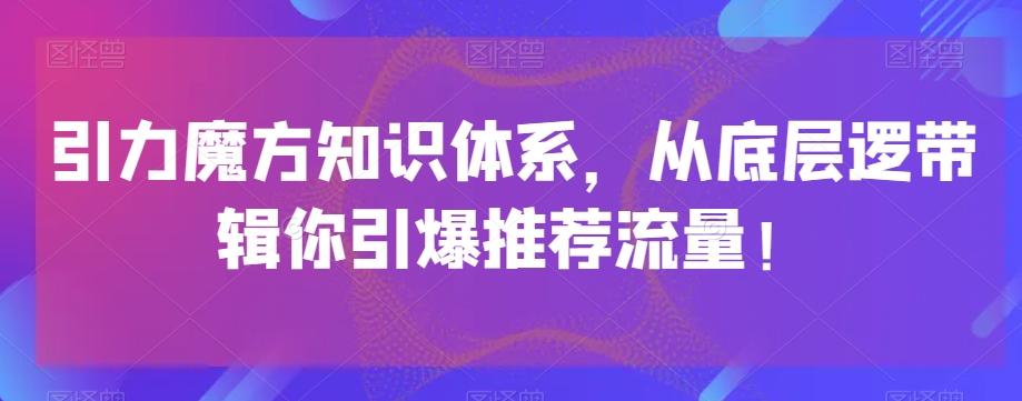 引力魔方知识体系，从底层逻‮带辑‬你引爆‮荐推‬流量！-副业网