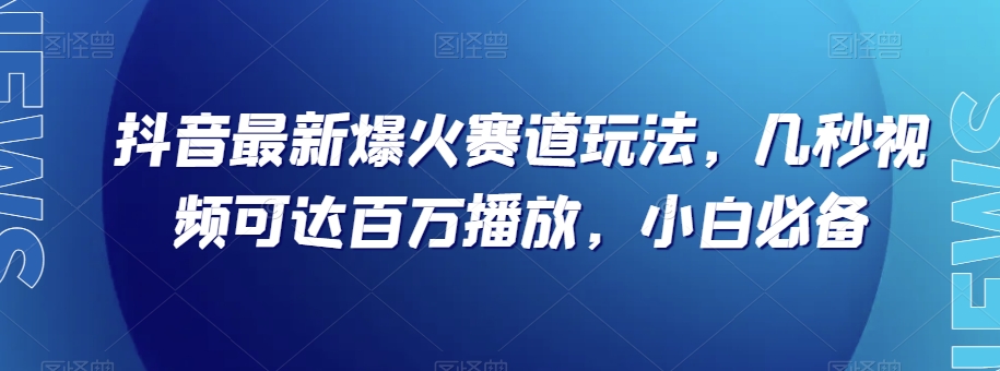 抖音最新爆火赛道玩法，几秒视频可达百万播放，小白必备（附素材）【揭秘】-副业网