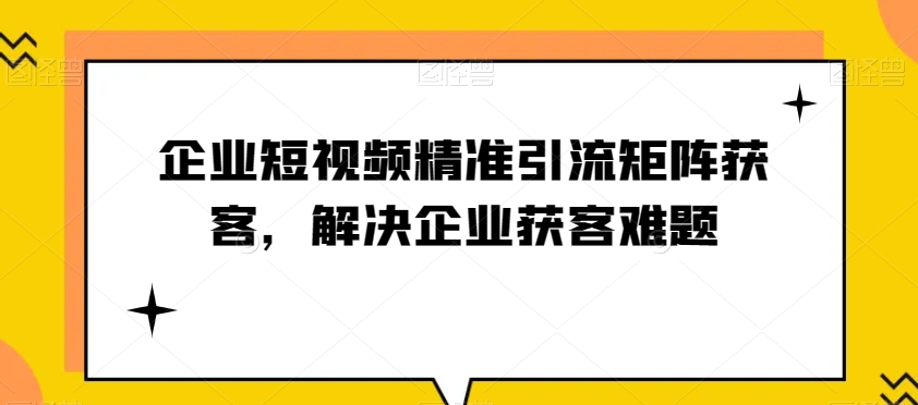 企业短视频精准引流矩阵获客，解决企业获客难题-副业网
