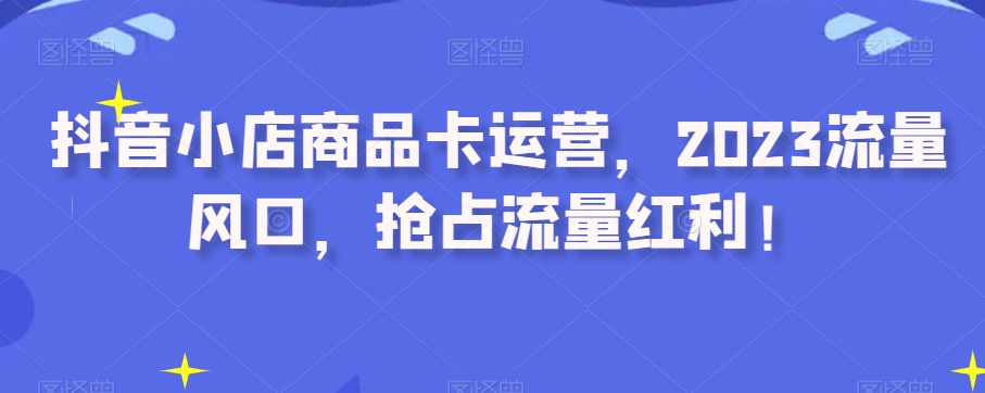 抖音小店商品卡运营，2023流量风口，抢占流量红利！-副业网