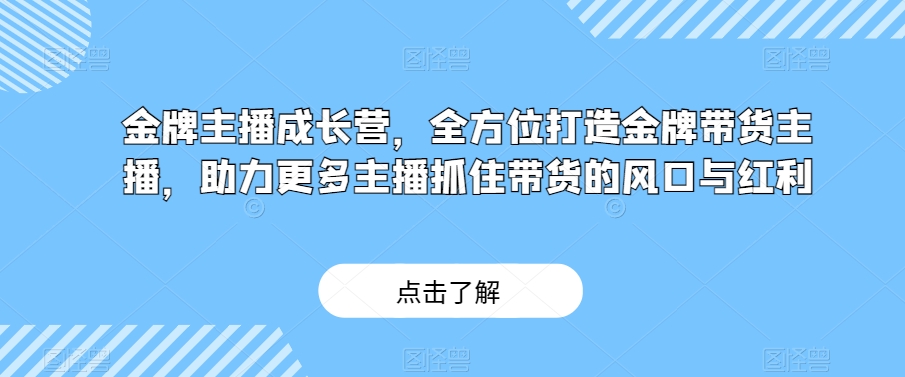 金牌主播成长营，全方位打造金牌带货主播，助力更多主播抓住带货的风口与红利-副业网