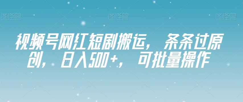 视频号网红短剧搬运，条条过原创，日入500+，可批量操作【揭秘】-副业网