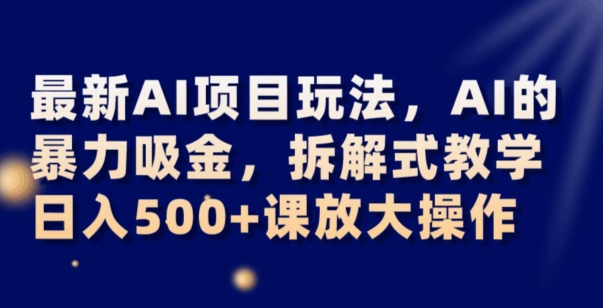 最新AI项目玩法，AI的暴力吸金，拆解式教学，日入500+可放大操作【揭秘】-副业网