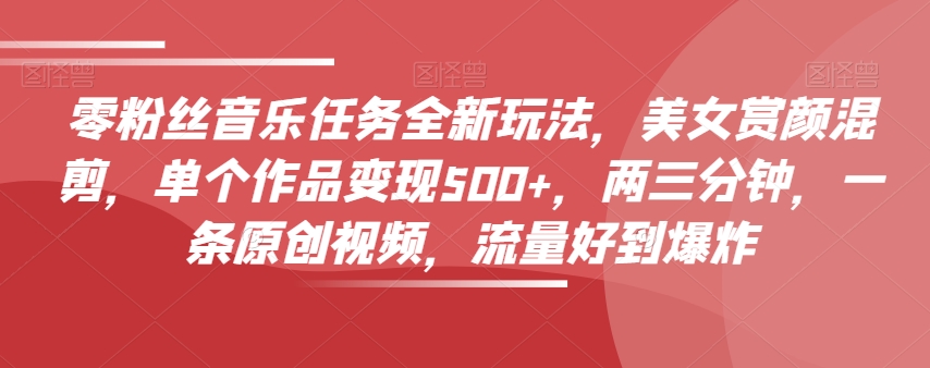 零粉丝音乐任务全新玩法，美女赏颜混剪，单个作品变现500+，两三分钟，一条原创视频，流量好到爆炸-副业网