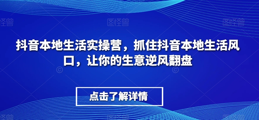 抖音本地生活实操营，​抓住抖音本地生活风口，让你的生意逆风翻盘-副业网