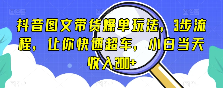 抖音图文带货爆单玩法，3步流程，让你快速超车，小白当天收入200+【揭秘】-副业网