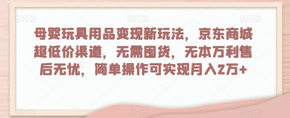 母婴玩具用品变现新玩法，京东商城超低价渠道，简单操作可实现月入2万+【揭秘】-副业网