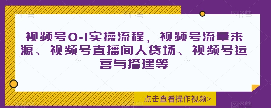 视频号0-1实操流程，视频号流量来源、视频号直播间人货场、视频号运营与搭建等-副业网