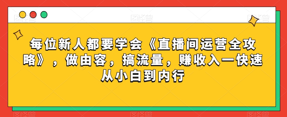 每位新人都要学会《直播间运营全攻略》，做由容，搞流量，赚收入一快速从小白到内行-副业网