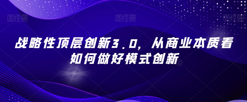 战略性顶层创新3.0，从商业本质看如何做好模式创新-副业网